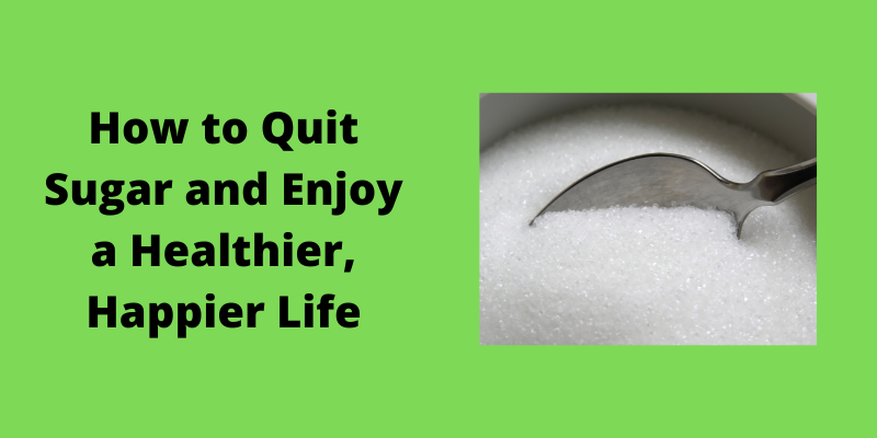 How to Quit Sugar and Enjoy a Healthier, Happier Life